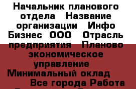 Начальник планового отдела › Название организации ­ Инфо-Бизнес, ООО › Отрасль предприятия ­ Планово-экономическое управление › Минимальный оклад ­ 40 000 - Все города Работа » Вакансии   . Тверская обл.,Вышний Волочек г.